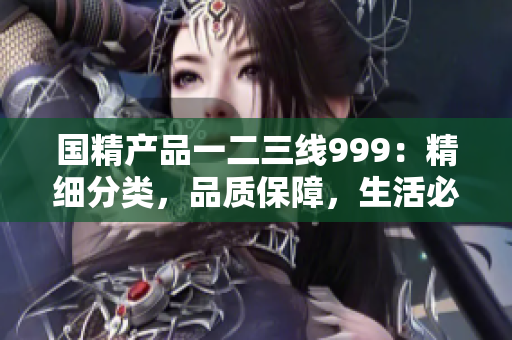 国精产品一二三线999：精细分类，品质保障，生活必备。