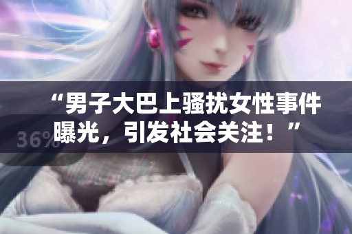 “男子大巴上骚扰女性事件曝光，引发社会关注！”