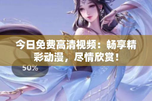 今日免费高清视频：畅享精彩动漫，尽情欣赏！