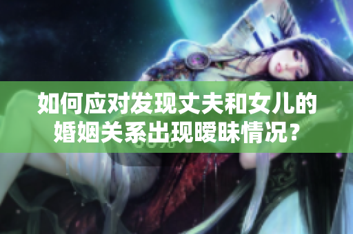 如何应对发现丈夫和女儿的婚姻关系出现暧昧情况？
