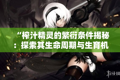 “榨汁精灵的繁衍条件揭秘：探索其生命周期与生育机制”