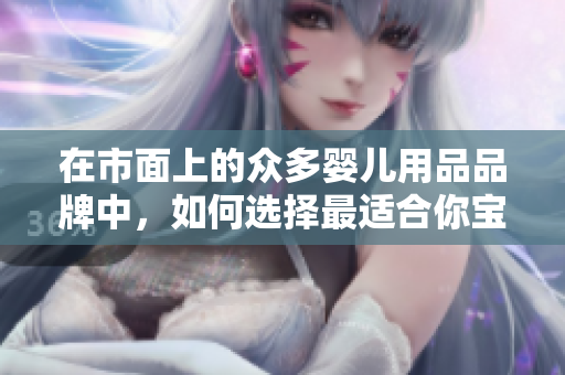 在市面上的众多婴儿用品品牌中，如何选择最适合你宝宝的婴儿推车？