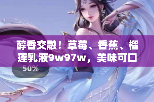 醇香交融！草莓、香蕉、榴莲乳液9w97w，美味可口，滋养肌肤，尽显清新自然之美
