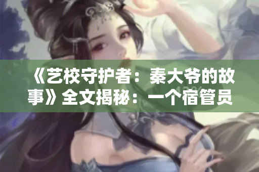 《艺校守护者：秦大爷的故事》全文揭秘：一个宿管员的温暖与坚守