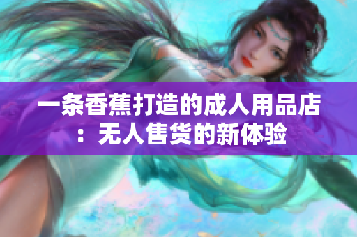 一条香蕉打造的成人用品店：无人售货的新体验