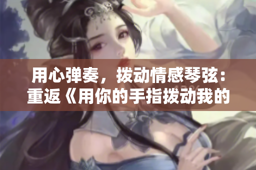用心弹奏，拨动情感琴弦：重返《用你的手指拨动我的心弦》第二章