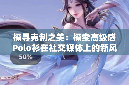 探寻克制之美：探索高级感Polo衫在社交媒体上的新风潮
