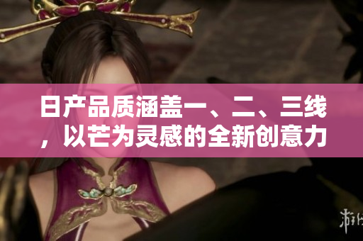 日产品质涵盖一、二、三线，以芒为灵感的全新创意力量