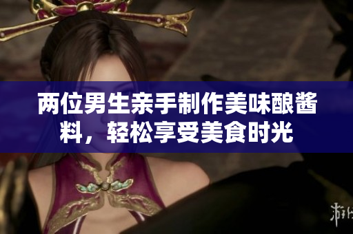 两位男生亲手制作美味酿酱料，轻松享受美食时光