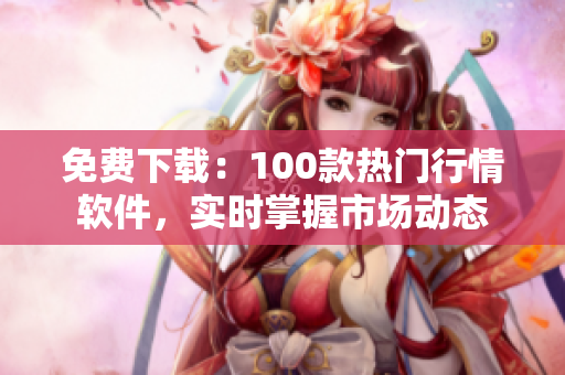 免费下载：100款热门行情软件，实时掌握市场动态