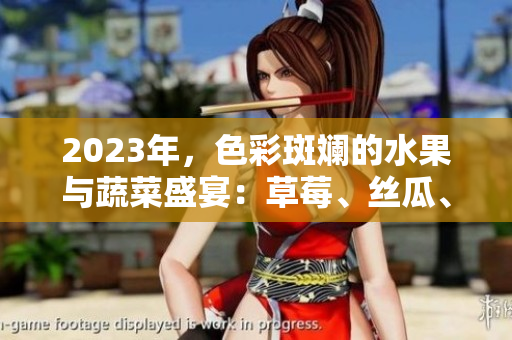 2023年，色彩斑斓的水果与蔬菜盛宴：草莓、丝瓜、芭乐、绿巨人樱桃与秋葵，勾勒粉色美食盛景