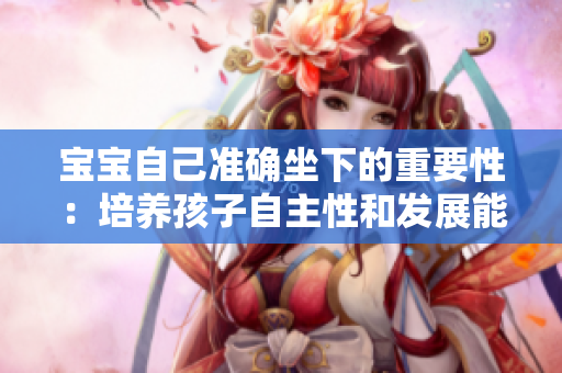宝宝自己准确坐下的重要性：培养孩子自主性和发展能力