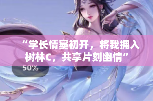 “学长情窦初开，将我拥入树林C，共享片刻幽情”