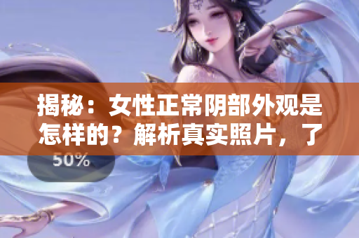揭秘：女性正常阴部外观是怎样的？解析真实照片，了解身体健康与美容常识！