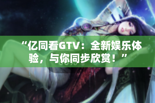 “亿同看GTV：全新娱乐体验，与你同步欣赏！”