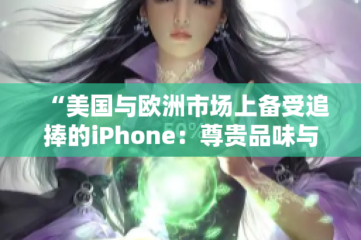 “美国与欧洲市场上备受追捧的iPhone：尊贵品味与高端科技的完美结合”