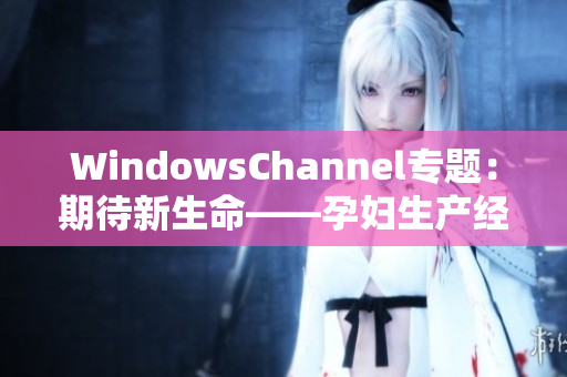 WindowsChannel专题：期待新生命——孕妇生产经验分享