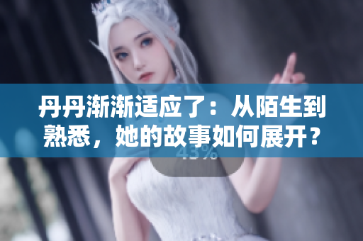 丹丹渐渐适应了：从陌生到熟悉，她的故事如何展开？