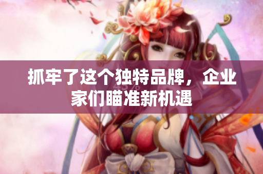 抓牢了这个独特品牌，企业家们瞄准新机遇