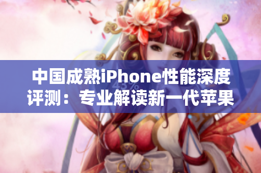 中国成熟iPhone性能深度评测：专业解读新一代苹果手机的表现