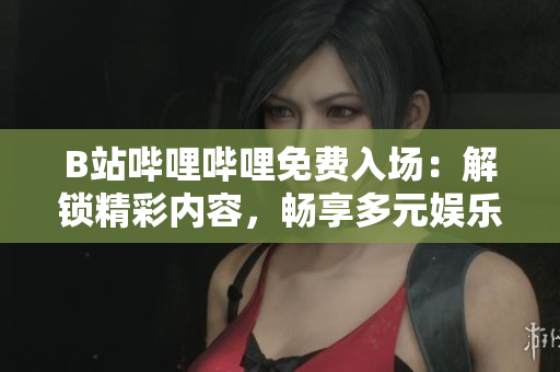 B站哔哩哔哩免费入场：解锁精彩内容，畅享多元娱乐体验！