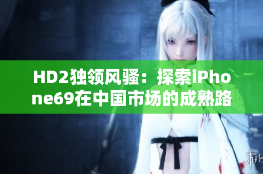 HD2独领风骚：探索iPhone69在中国市场的成熟路径