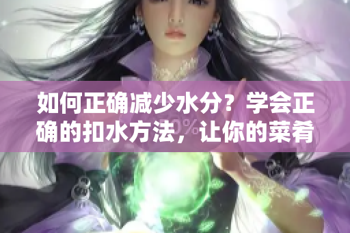 如何正确减少水分？学会正确的扣水方法，让你的菜肴更美味！