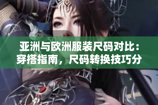亚洲与欧洲服装尺码对比：穿搭指南，尺码转换技巧分享