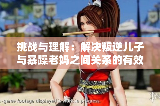 挑战与理解：解决叛逆儿子与暴躁老妈之间关系的有效方法
