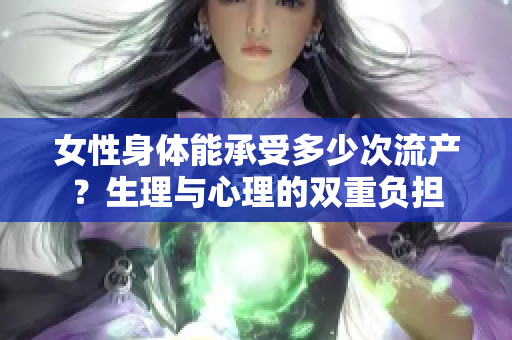 女性身体能承受多少次流产？生理与心理的双重负担
