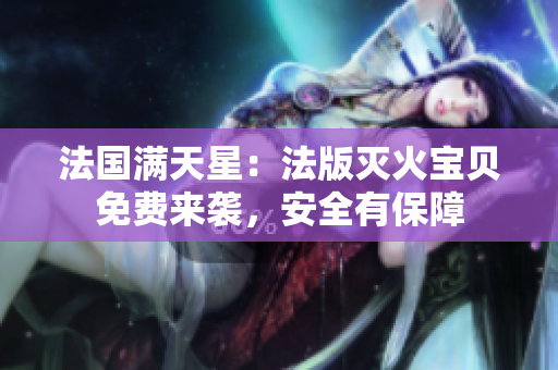 法国满天星：法版灭火宝贝免费来袭，安全有保障