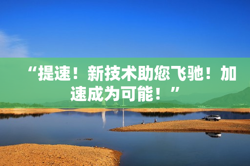 “提速！新技术助您飞驰！加速成为可能！”