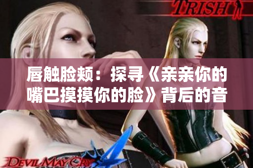 唇触脸颊：探寻《亲亲你的嘴巴摸摸你的脸》背后的音乐旋律