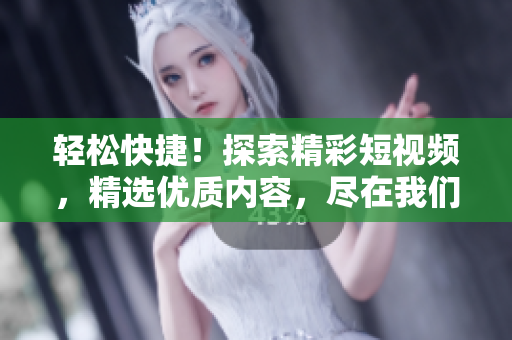 轻松快捷！探索精彩短视频，精选优质内容，尽在我们的网页入口！