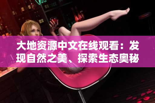 大地资源中文在线观看：发现自然之美、探索生态奥秘