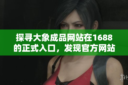 探寻大象成品网站在1688的正式入口，发现官方网站的精彩世界