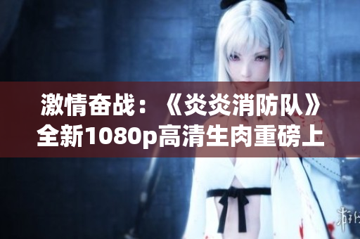 激情奋战：《炎炎消防队》全新1080p高清生肉重磅上线！