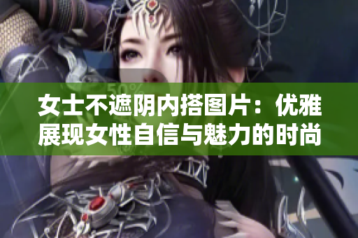 女士不遮阴内搭图片：优雅展现女性自信与魅力的时尚搭配灵感
