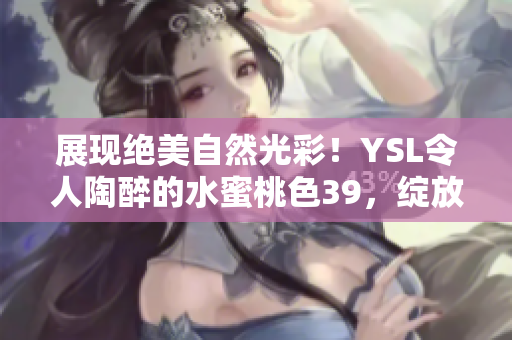 展现绝美自然光彩！YSL令人陶醉的水蜜桃色39，绽放迷人魅力