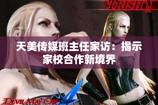 天美传媒班主任家访：揭示家校合作新境界
