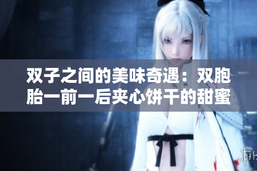 双子之间的美味奇遇：双胞胎一前一后夹心饼干的甜蜜秘密