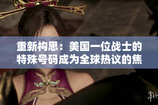 重新构思：美国一位战士的特殊号码成为全球热议的焦点