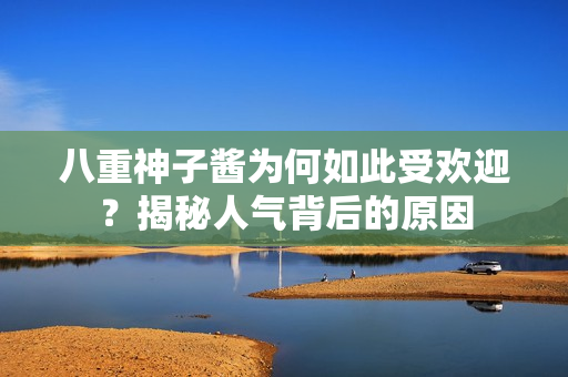 八重神子酱为何如此受欢迎？揭秘人气背后的原因