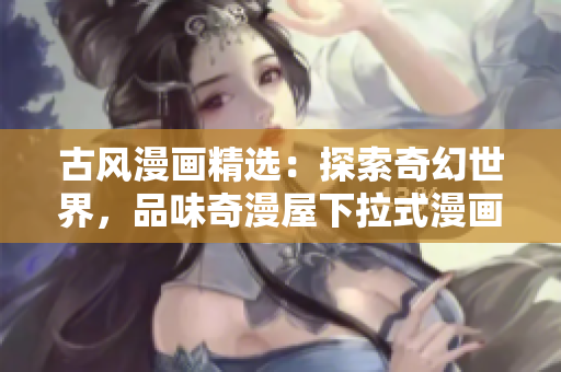 古风漫画精选：探索奇幻世界，品味奇漫屋下拉式漫画之美