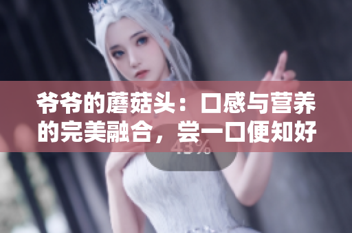 爷爷的蘑菇头：口感与营养的完美融合，尝一口便知好滋味