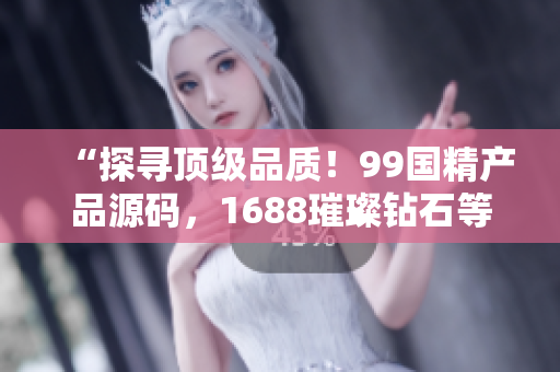 “探寻顶级品质！99国精产品源码，1688璀璨钻石等你发现”