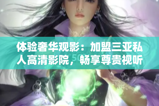 体验奢华观影：加盟三亚私人高清影院，畅享尊贵视听享受！