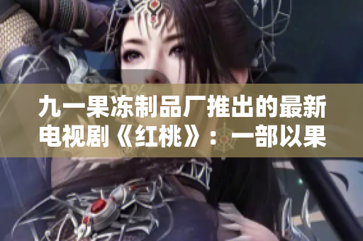 九一果冻制品厂推出的最新电视剧《红桃》：一部以果冻为灵感的甜蜜剧情