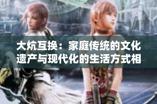 大炕互换：家庭传统的文化遗产与现代化的生活方式相互融合