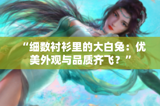 “细数衬衫里的大白兔：优美外观与品质齐飞？”